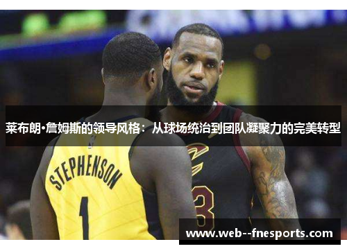 莱布朗·詹姆斯的领导风格:从球场统治到团队凝聚力的完美转型 莱布朗·詹姆斯的领导风格:从球场统治到团队凝聚力的完美转型