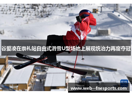 谷爱凌在崇礼站自由式滑雪U型场地上展现统治力再度夺冠 谷爱凌在崇礼站自由式滑雪U型场地上展现统治力再度夺冠