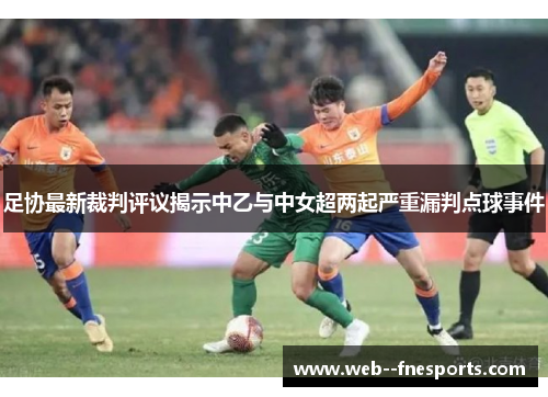 足协最新裁判评议揭示中乙与中女超两起严重漏判点球事件