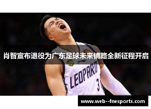 肖智宣布退役为广东足球未来铺路全新征程开启 肖智宣布退役为广东足球未来铺路全新征程开启