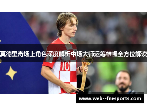 莫德里奇场上角色深度解析中场大师运筹帷幄全方位解读 莫德里奇场上角色深度解析中场大师运筹帷幄全方位解读