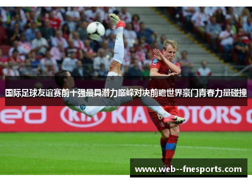 国际足球友谊赛前十强最具潜力巅峰对决前瞻世界豪门青春力量碰撞