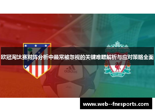 欧冠淘汰赛对阵分析中最常被忽视的关键难题解析与应对策略全面