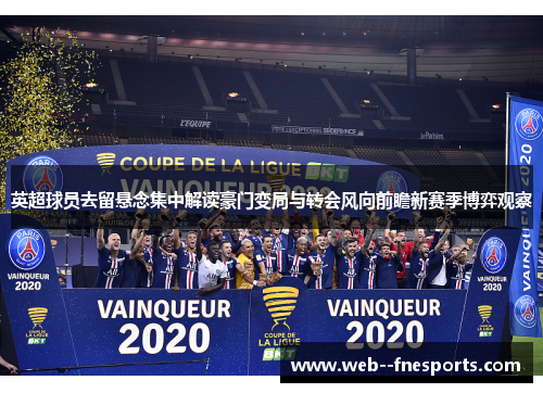 英超球员去留悬念集中解读豪门变局与转会风向前瞻新赛季博弈观察 英超球员去留悬念集中解读豪门变局与转会风向前瞻新赛季博弈观察