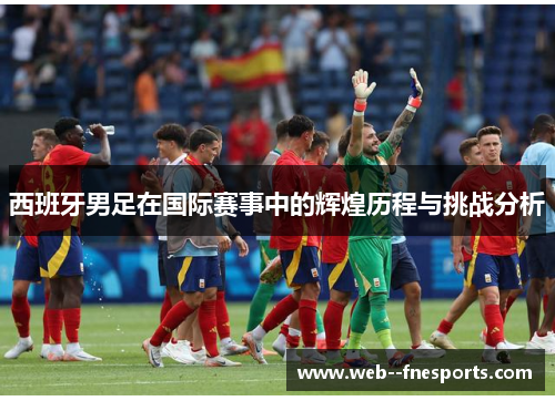 西班牙男足在国际赛事中的辉煌历程与挑战分析 西班牙男足在国际赛事中的辉煌历程与挑战分析