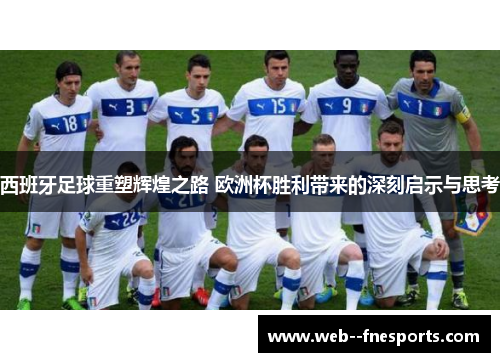 西班牙足球重塑辉煌之路 欧洲杯胜利带来的深刻启示与思考 西班牙足球重塑辉煌之路 欧洲杯胜利带来的深刻启示与思考