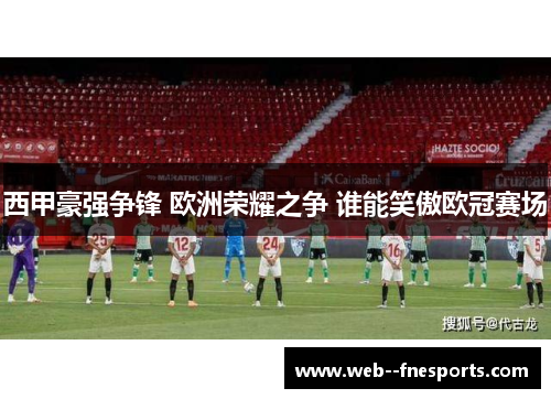 西甲豪强争锋 欧洲荣耀之争 谁能笑傲欧冠赛场
