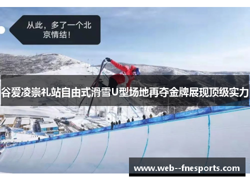 谷爱凌崇礼站自由式滑雪U型场地再夺金牌展现顶级实力 谷爱凌崇礼站自由式滑雪U型场地再夺金牌展现顶级实力