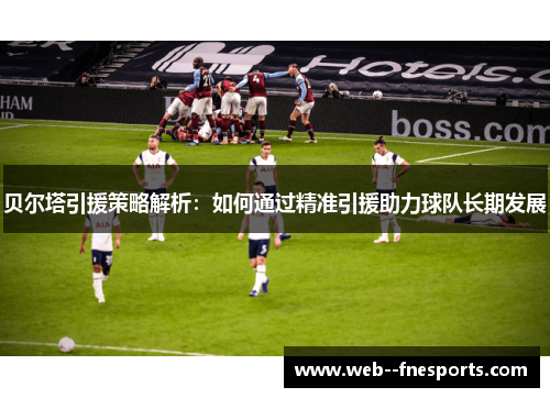 贝尔塔引援策略解析:如何通过精准引援助力球队长期发展 贝尔塔引援策略解析:如何通过精准引援助力球队长期发展