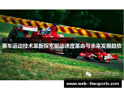 赛车运动技术革新探索驱动速度革命与未来发展趋势