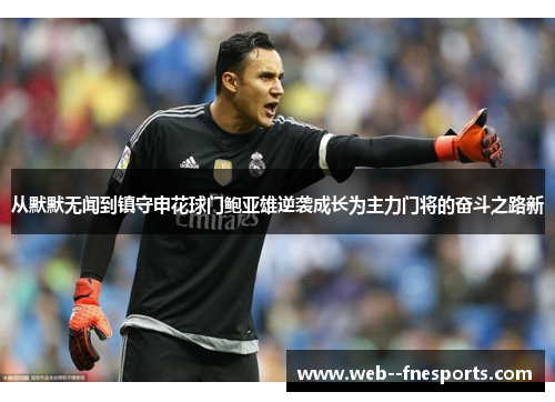 从默默无闻到镇守申花球门鲍亚雄逆袭成长为主力门将的奋斗之路新