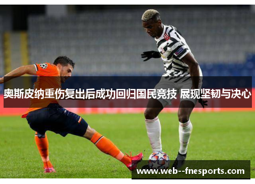 奥斯皮纳重伤复出后成功回归国民竞技 展现坚韧与决心 奥斯皮纳重伤复出后成功回归国民竞技 展现坚韧与决心