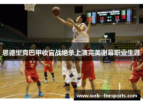 恩德里克巴甲收官战绝杀上演完美谢幕职业生涯