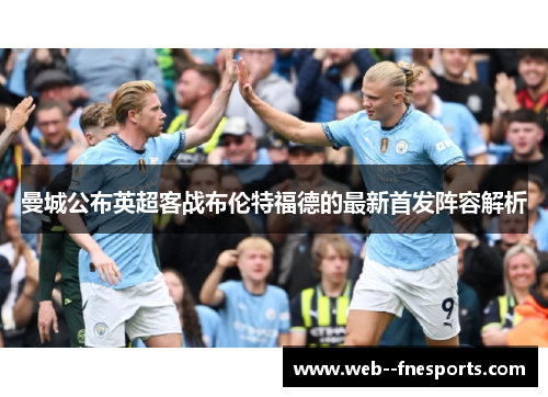 曼城公布英超客战布伦特福德的最新首发阵容解析 曼城公布英超客战布伦特福德的最新首发阵容解析