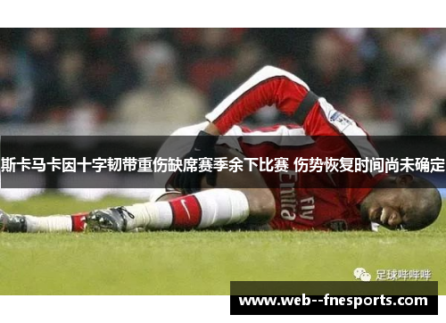 斯卡马卡因十字韧带重伤缺席赛季余下比赛 伤势恢复时间尚未确定 斯卡马卡因十字韧带重伤缺席赛季余下比赛 伤势恢复时间尚未确定