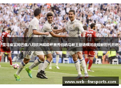 皇马官宣姆巴佩八月欧洲超级杯首秀伯纳乌新王登场银河战舰新时代开启 皇马官宣姆巴佩八月欧洲超级杯首秀伯纳乌新王登场银河战舰新时代开启