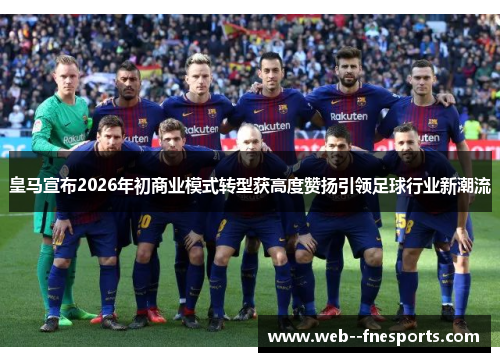 皇马宣布2026年初商业模式转型获高度赞扬引领足球行业新潮流 皇马宣布2026年初商业模式转型获高度赞扬引领足球行业新潮流