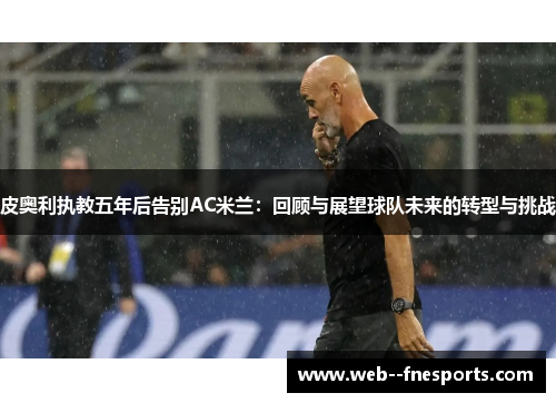 皮奥利执教五年后告别AC米兰：回顾与展望球队未来的转型与挑战
