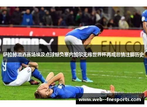 萨拉赫泪洒赛场埃及点球憾负塞内加尔无缘世界杯再成悲情注脚历史 萨拉赫泪洒赛场埃及点球憾负塞内加尔无缘世界杯再成悲情注脚历史