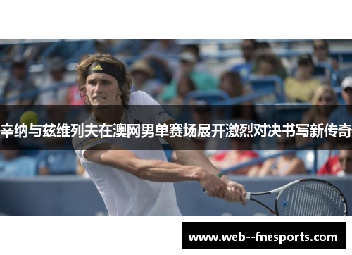 辛纳与兹维列夫在澳网男单赛场展开激烈对决书写新传奇 辛纳与兹维列夫在澳网男单赛场展开激烈对决书写新传奇