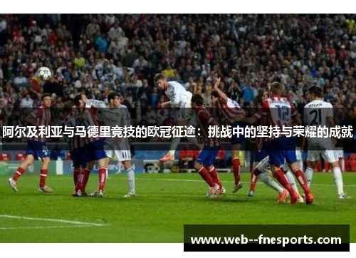 阿尔及利亚与马德里竞技的欧冠征途:挑战中的坚持与荣耀的成就 阿尔及利亚与马德里竞技的欧冠征途:挑战中的坚持与荣耀的成就