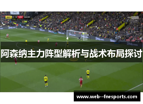 阿森纳主力阵型解析与战术布局探讨