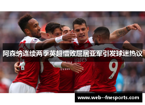 阿森纳连续两季英超惜败屈居亚军引发球迷热议