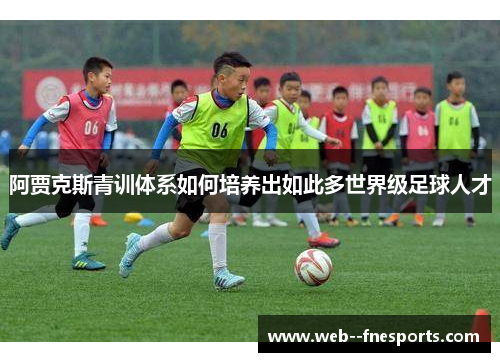 阿贾克斯青训体系如何培养出如此多世界级足球人才