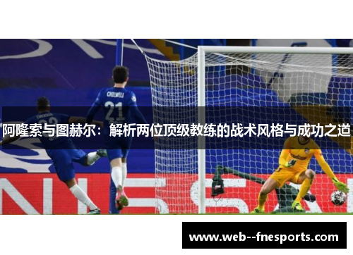 阿隆索与图赫尔：解析两位顶级教练的战术风格与成功之道