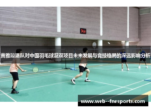 黄雅琼退队对中国羽毛球混双项目未来发展与竞技格局的深远影响分析