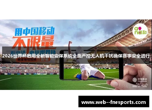 2026世界杯启用全新智能安保系统全面严控无人机干扰确保赛事安全进行 2026世界杯启用全新智能安保系统全面严控无人机干扰确保赛事安全进行