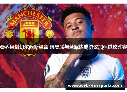 桑乔租借切尔西新篇章 曝曼联与蓝军达成协议加强进攻阵容 桑乔租借切尔西新篇章 曝曼联与蓝军达成协议加强进攻阵容