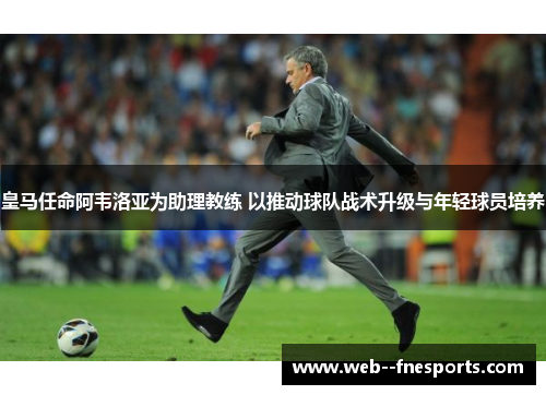 皇马任命阿韦洛亚为助理教练 以推动球队战术升级与年轻球员培养