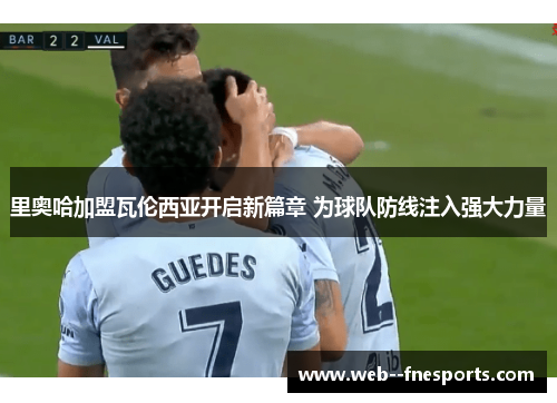 里奥哈加盟瓦伦西亚开启新篇章 为球队防线注入强大力量