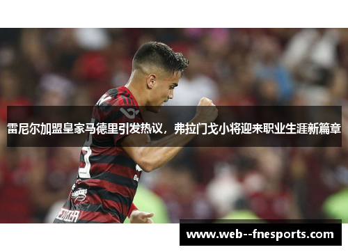 雷尼尔加盟皇家马德里引发热议,弗拉门戈小将迎来职业生涯新篇章 雷尼尔加盟皇家马德里引发热议,弗拉门戈小将迎来职业生涯新篇章