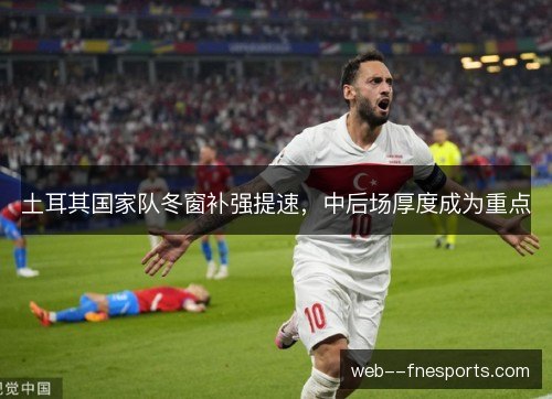土耳其国家队冬窗补强提速,中后场厚度成为重点 土耳其国家队冬窗补强提速,中后场厚度成为重点